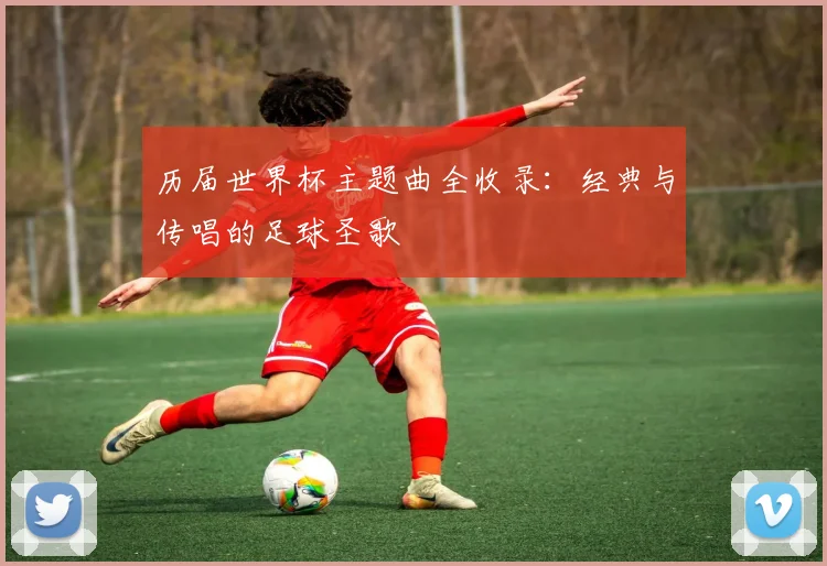 历届世界杯主题曲全收录:经典与传唱的足球圣歌