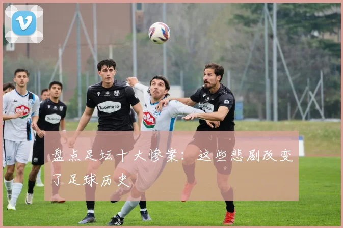 盘点足坛十大惨案：这些悲剧改变了足球历史