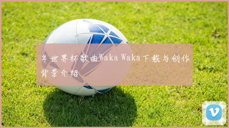 年世界杯歌曲Waka Waka下载与创作背景介绍