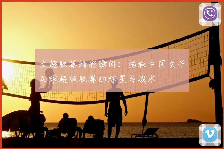 女超联赛精彩瞬间:揭秘中国女子足球超级联赛的球星与战术