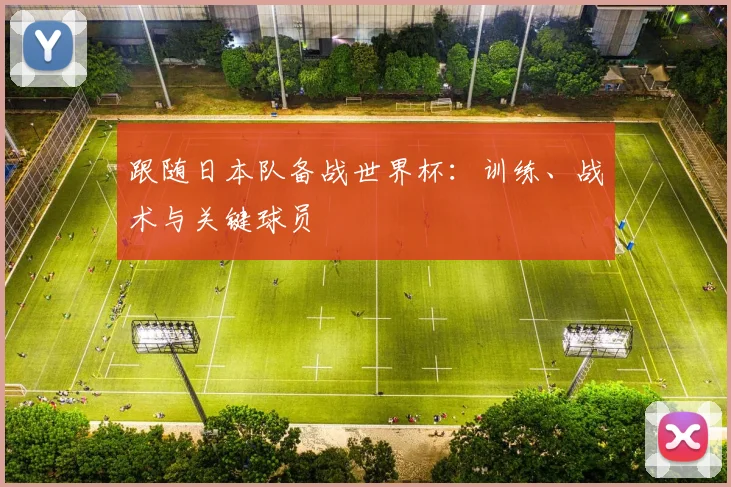 跟随日本队备战世界杯:训练、战术与关键球员