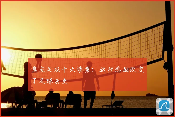 盘点足坛十大惨案:这些悲剧改变了足球历史