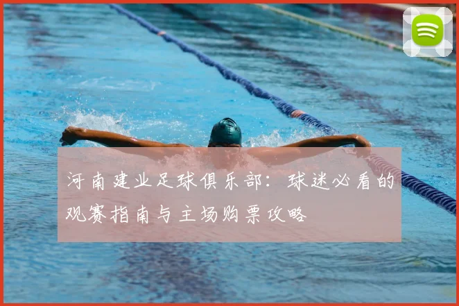 河南建业足球俱乐部:球迷必看的观赛指南与主场购票攻略